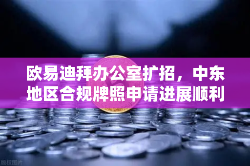 欧易迪拜办公室扩招，中东地区合规牌照申请进展顺利，全球化布局再提速