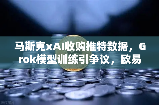 马斯克xAI收购推特数据，Grok模型训练引争议，欧易交易所官网深度解析AI与数据伦理新边界