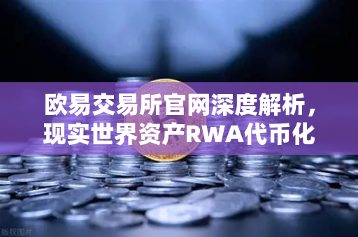 欧易交易所官网深度解析，现实世界资产RWA代币化浪潮，贝莱德BUIDL基金规模翻倍