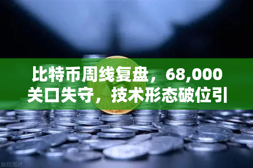 比特币周线复盘，68,000关口失守，技术形态破位引发抛售潮—欧易交易所深度解析