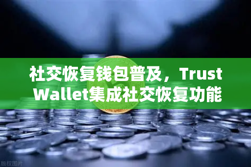 社交恢复钱包普及，Trust Wallet集成社交恢复功能，重塑数字资产安全新格局