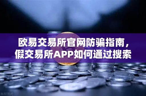 欧易交易所官网防骗指南，假交易所APP如何通过搜索引擎广告渗透市场