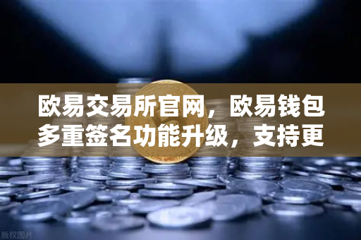 欧易交易所官网，欧易钱包多重签名功能升级，支持更多签名方和自定义规则