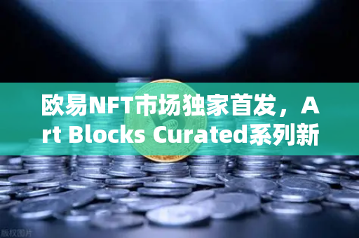 欧易NFT市场独家首发，Art Blocks Curated系列新艺术家作品引领数字艺术新风潮