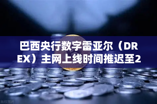 巴西央行数字雷亚尔（DREX）主网上线时间推迟至2028年，全球数字货币格局生变