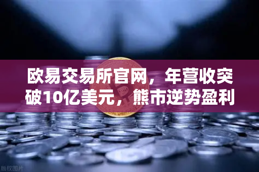 欧易交易所官网，年营收突破10亿美元，熊市逆势盈利的密码