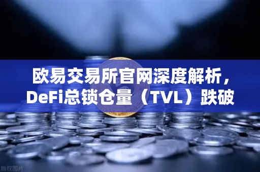欧易交易所官网深度解析，DeFi总锁仓量（TVL）跌破800亿美元，夏季热潮褪去