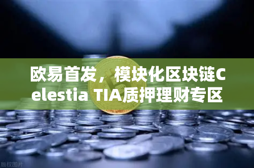 欧易首发，模块化区块链Celestia TIA质押理财专区上线，开启资产增值新纪元