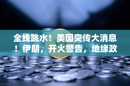 全线跳水！美国突传大消息！伊朗，开火警告，地缘政治风险下的资产配置指南