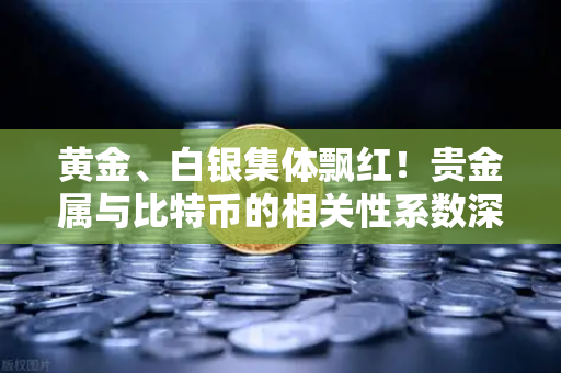 黄金、白银集体飘红！贵金属与比特币的相关性系数深度解析
