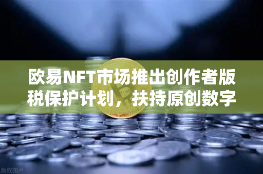 欧易NFT市场推出创作者版税保护计划，扶持原创数字艺术