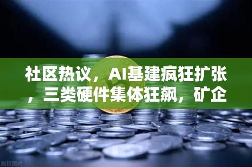 社区热议，AI基建疯狂扩张，三类硬件集体狂飙，矿企转型算力租赁？