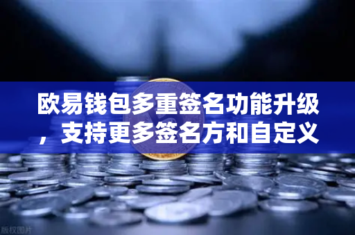 欧易钱包多重签名功能升级，支持更多签名方和自定义规则，打造更安全的数字资产管理方案