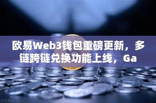 欧易Web3钱包重磅更新，多链跨链兑换功能上线，Gas费最高优化30%