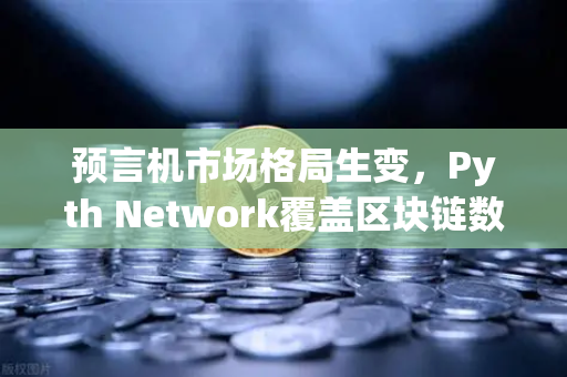 预言机市场格局生变，Pyth Network覆盖区块链数量超越Chainlink，欧易交易所加速布局