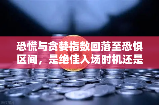 恐慌与贪婪指数回落至恐惧区间，是绝佳入场时机还是市场陷阱？