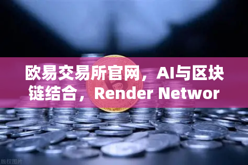 欧易交易所官网，AI与区块链结合，Render Network（RNDR）成为AI算力龙头
