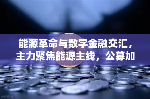 能源革命与数字金融交汇，主力聚焦能源主线，公募加码布局全产业链，传统能源巨头入局挖矿