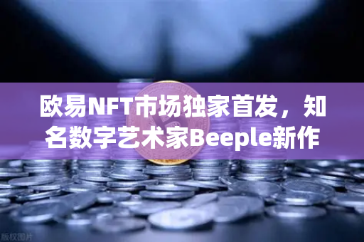 欧易NFT市场独家首发，知名数字艺术家Beeple新作拍卖专场深度解析