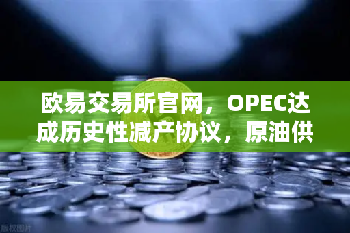 欧易交易所官网，OPEC达成历史性减产协议，原油供应将进一步收紧