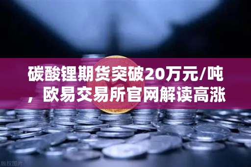 碳酸锂期货突破20万元/吨，欧易交易所官网解读高涨行情背后的投资机遇