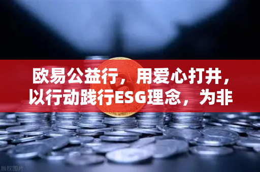 欧易公益行，用爱心打井，以行动践行ESG理念，为非洲缺水地区点亮生命之源