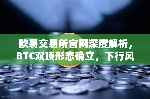 欧易交易所官网深度解析，BTC双顶形态确立，下行风险加剧