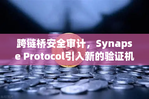 跨链桥安全审计，Synapse Protocol引入新的验证机制，欧易交易所持续关注去中心化安全新趋势
