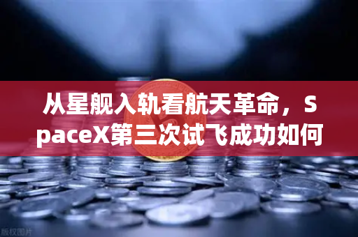 从星舰入轨看航天革命，SpaceX第三次试飞成功如何推动reusable火箭技术成熟与数字资产交易的未来