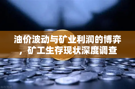 油价波动与矿业利润的博弈，矿工生存现状深度调查