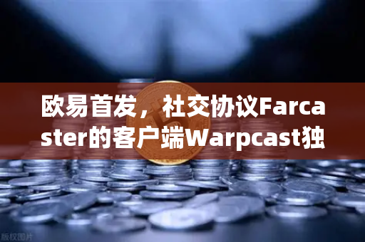 欧易首发，社交协议Farcaster的客户端Warpcast独家上线，重塑Web3社交生态