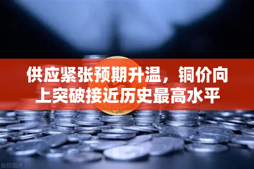 供应紧张预期升温，铜价向上突破接近历史最高水平