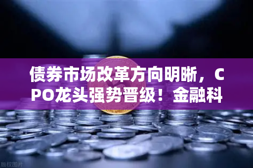 债券市场改革方向明晰，CPO龙头强势晋级！金融科技股爆发—欧易交易所下载趋势解读