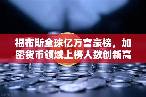 福布斯全球亿万富豪榜，加密货币领域上榜人数创新高，行业格局加速重塑