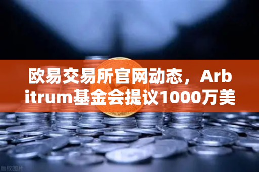欧易交易所官网动态，Arbitrum基金会提议1000万美元激励开发者，生态扩容新篇章