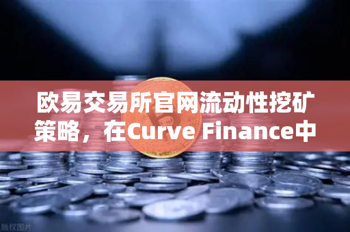 欧易交易所官网流动性挖矿策略，在Curve Finance中优化CRV锁定周期