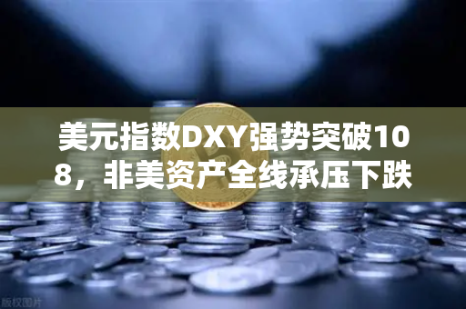 美元指数DXY强势突破108，非美资产全线承压下跌，全球金融市场何去何从？