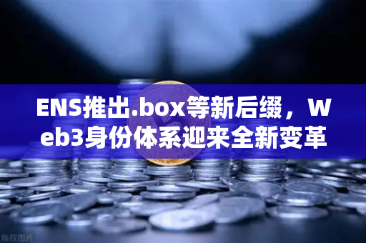 ENS推出.box等新后缀，Web3身份体系迎来全新变革