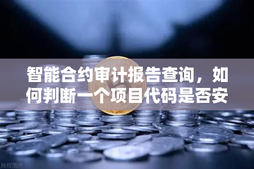 智能合约审计报告查询，如何判断一个项目代码是否安全？欧易交易所官网权威指南