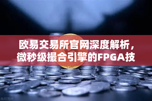欧易交易所官网深度解析，微秒级撮合引擎的FPGA技术核心