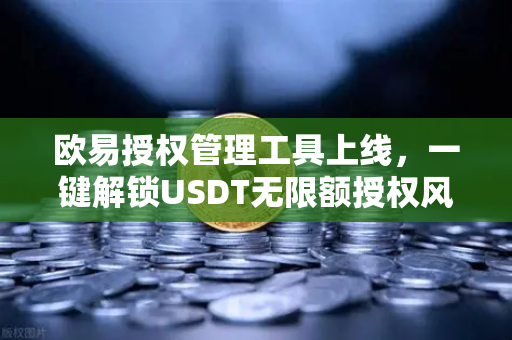 欧易授权管理工具上线，一键解锁USDT无限额授权风险，安全交易新纪元