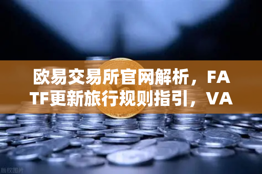 欧易交易所官网解析，FATF更新旅行规则指引，VASP需共享受益所有人信息