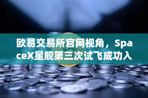 欧易交易所官网视角，SpaceX星舰第三次试飞成功入轨，可重复使用火箭技术迈入新纪元