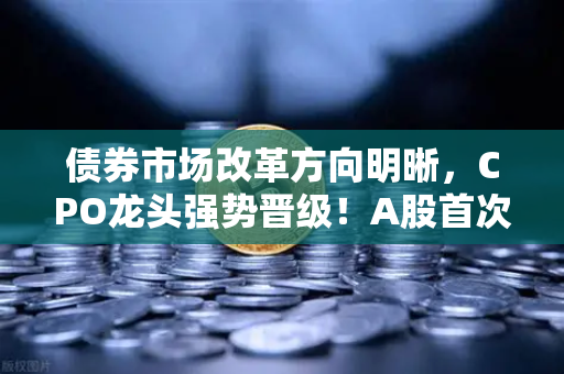 债券市场改革方向明晰，CPO龙头强势晋级！A股首次5只千元股同框