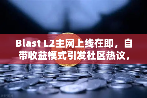 Blast L2主网上线在即，自带收益模式引发社区热议，深度解析与未来展望