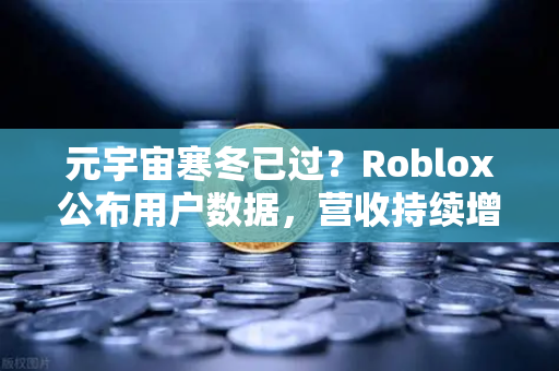 元宇宙寒冬已过？Roblox公布用户数据，营收持续增长，市场回暖信号显现