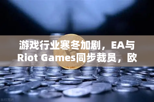 游戏行业寒冬加剧，EA与Riot Games同步裁员，欧易交易所聚焦行业变局下的投资新机遇