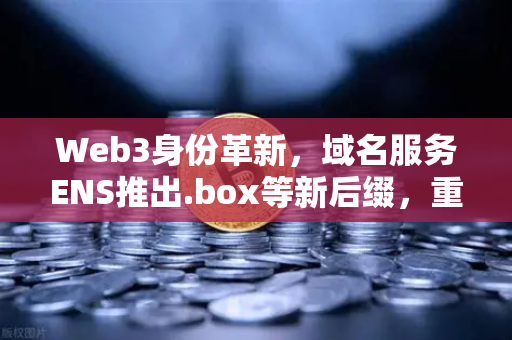 Web3身份革新，域名服务ENS推出.box等新后缀，重构数字身份生态