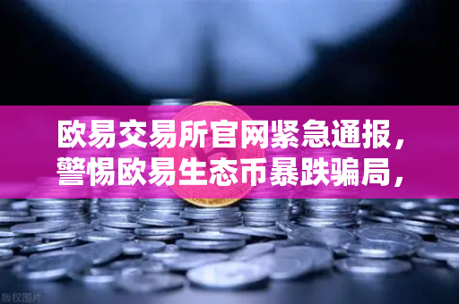 欧易交易所官网紧急通报，警惕欧易生态币暴跌骗局，官方辟谣声明