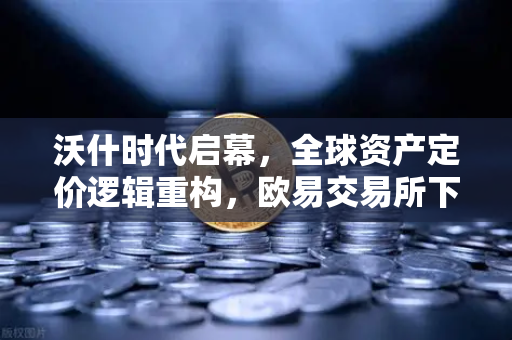 沃什时代启幕，全球资产定价逻辑重构，欧易交易所下载与投资策略全解析